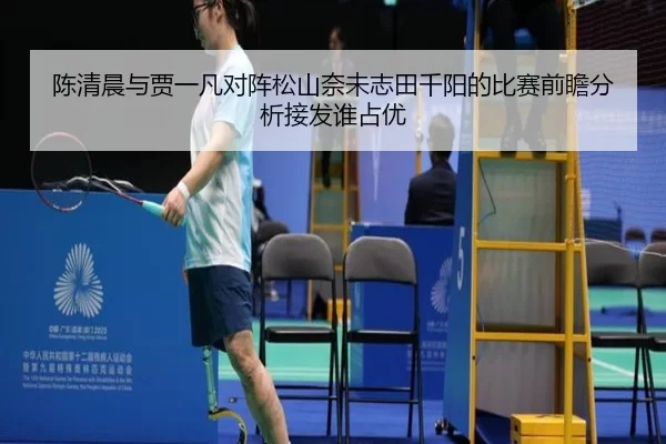 陈清晨与贾一凡对阵松山奈未志田千阳的比赛前瞻分析接发谁占优